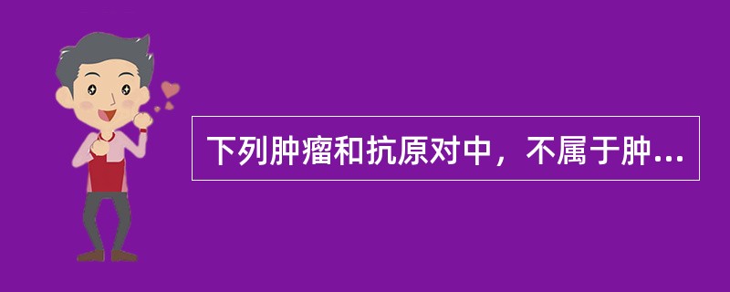 下列肿瘤和抗原对中，不属于肿瘤相关性抗原的是A、肝癌和AFPB、滋养层细胞肿瘤和