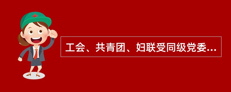 工会、共青团、妇联受同级党委以及其上级组织的双重领导,以上级党委为主。( ) -