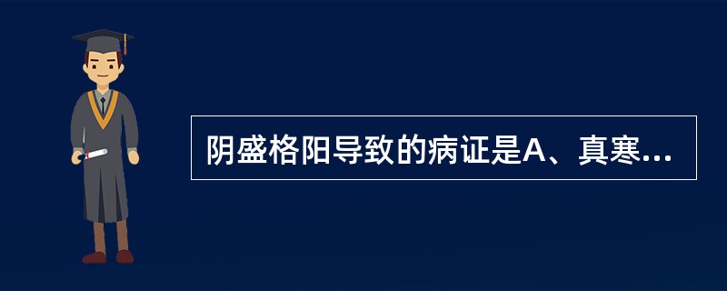 阴盛格阳导致的病证是A、真寒假热证B、真热假寒证C、真虚假实证D、真实假虚证E、