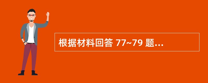 根据材料回答 77~79 题: 某厂计量车间仪表校验工,近2周时感头晕、头痛、发