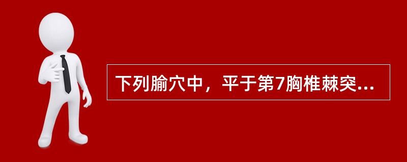 下列腧穴中，平于第7胸椎棘突下的是( )A、肝俞B、脾俞C、胃俞D、膈俞E、三焦