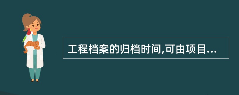 工程档案的归档时间,可由项目法人根据实际情况确定。可分阶段在单位工程或单项工程完