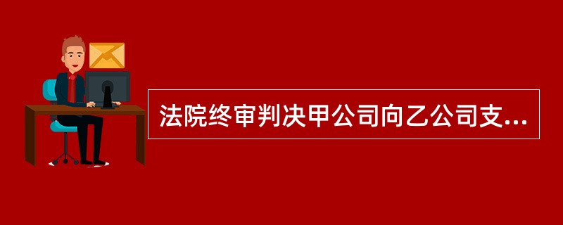 法院终审判决甲公司向乙公司支付工程款及利息,甲到期没有付款,乙申请法院执行。在执