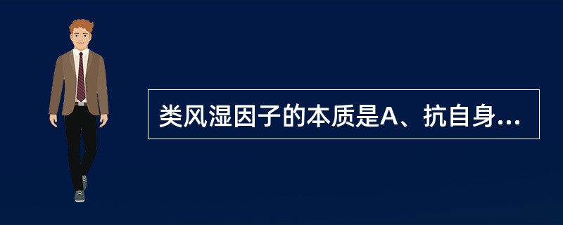 类风湿因子的本质是A、抗自身关节软骨细胞自身抗体B、抗自身IgA Fc段自身抗体