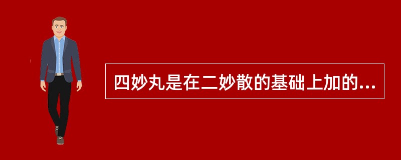 四妙丸是在二妙散的基础上加的是A、牛膝、白术B、牛膝、薏米C、牛膝、茯苓D、牛膝