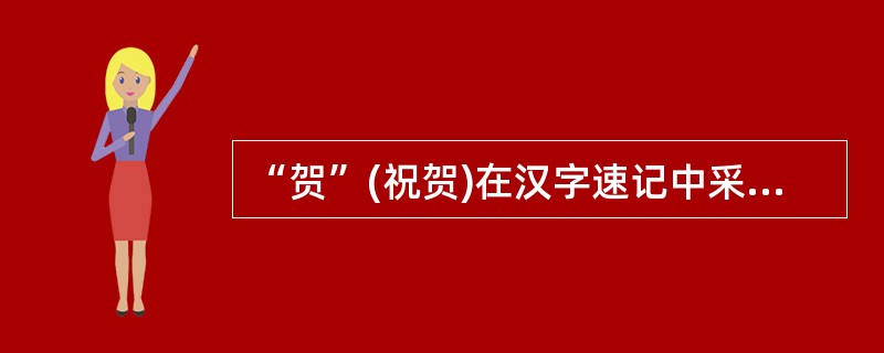 “贺”(祝贺)在汉字速记中采用的是( )略写法。