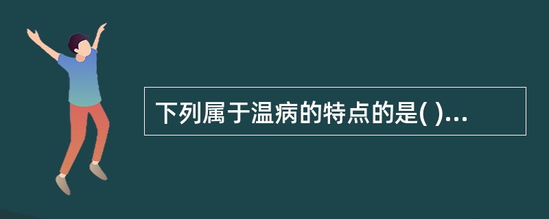 下列属于温病的特点的是( )A、都具有传染性B、病理演变有一定的规律性C、发热为