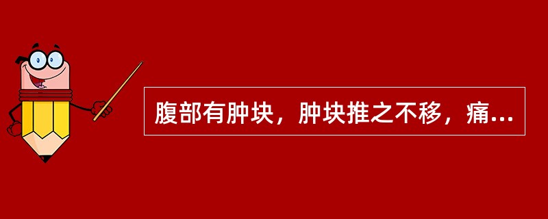 腹部有肿块，肿块推之不移，痛有定处者为A、鼓胀B、癥积C、瘦聚D、虫积E、食积