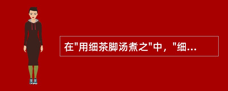 在"用细茶脚汤煮之"中，"细茶"之义为( )A、明前茶B、明后茶C、雨前茶D、雨