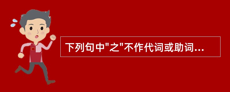 下列句中"之"不作代词或助词的是( )A、夫何喜怒哀乐、心思嗜欲之汩于中B、不穷