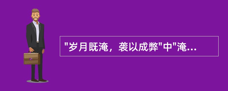 "岁月既淹，袭以成弊"中"淹"的意思是( )