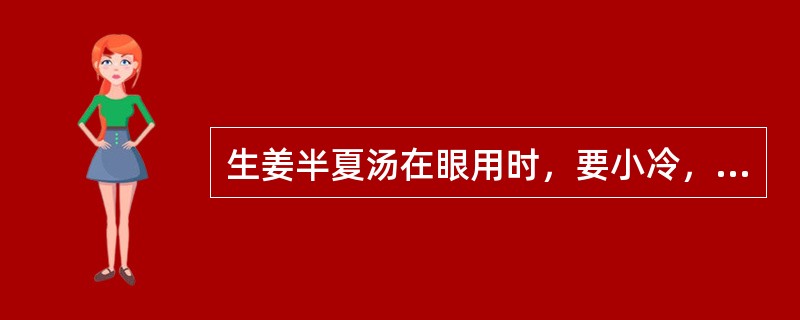 生姜半夏汤在眼用时，要小冷，意在( )A、避免药力太过B、避免烫伤C、清凉爽口D