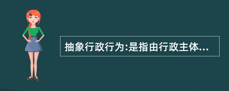 抽象行政行为:是指由行政主体针对不特定的行政相对人,单方作出的具有普遍约束力的行