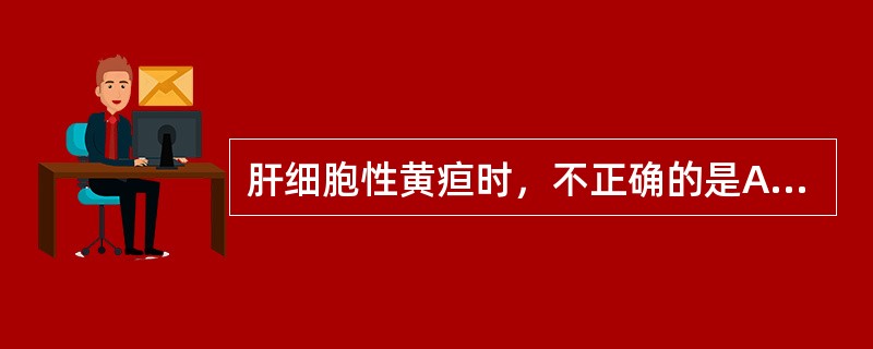 肝细胞性黄疸时，不正确的是A、血清总胆红素增高B、血清结合胆红素增高C、血清非结