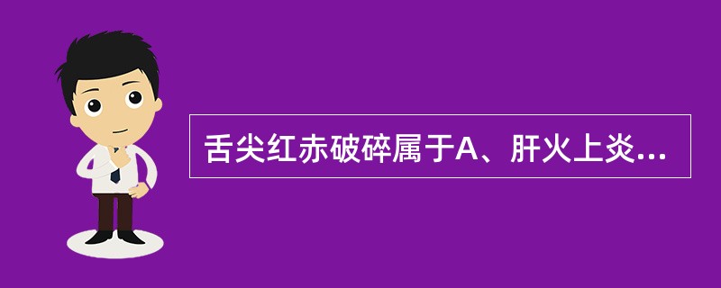 舌尖红赤破碎属于A、肝火上炎B、心火上炎C、肝肾阴虚，阴虚火旺D、风热犯肺E、胃