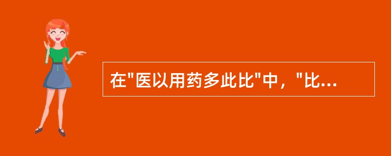 在"医以用药多此比"中，"比"之义为( )A、比较B、相连C、一起D、类似 -