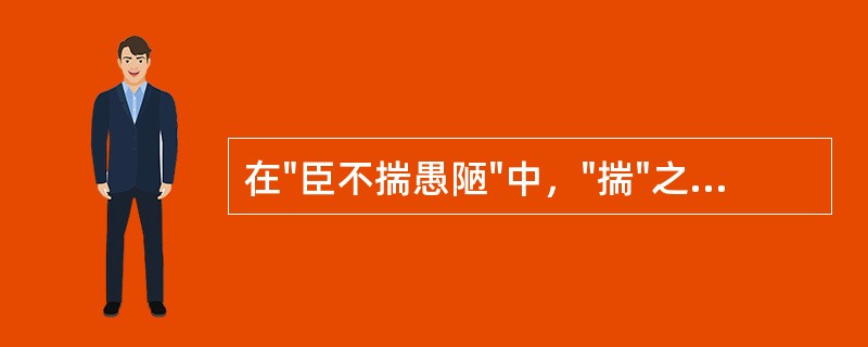 在"臣不揣愚陋"中，"揣"之义为( )A、同"踹"B、猜测C、估量D、考察 -