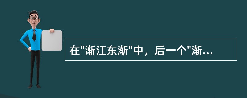 在"渐江东渐"中，后一个"渐"字之义为( )A、渗B、流C、泄D、逝