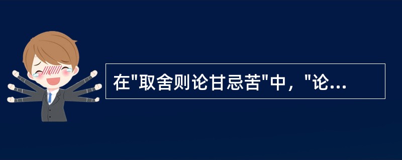 在"取舍则论甘忌苦"中，"论甘忌苦"之义为( )A、求甘畏苦B、喜欢甜顾忌苦C、