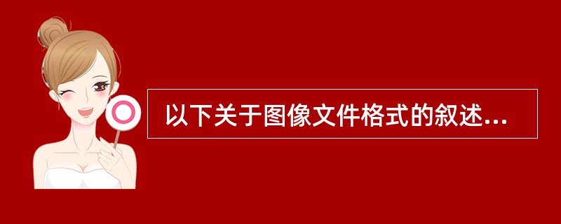  以下关于图像文件格式的叙述中,错误的是 (49) 。(49)