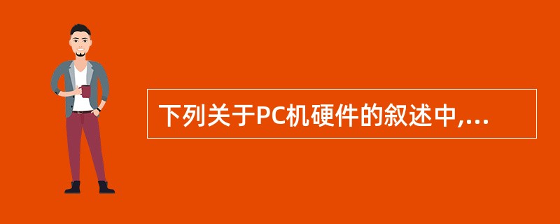 下列关于PC机硬件的叙述中,错误的是 (12) 。(12)