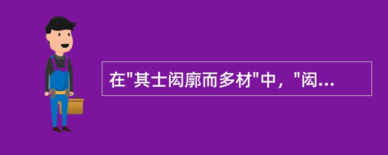 在"其士闳廓而多材"中，"闳廓"之义为( )A、气势宏大B、志向高远C、知识渊博