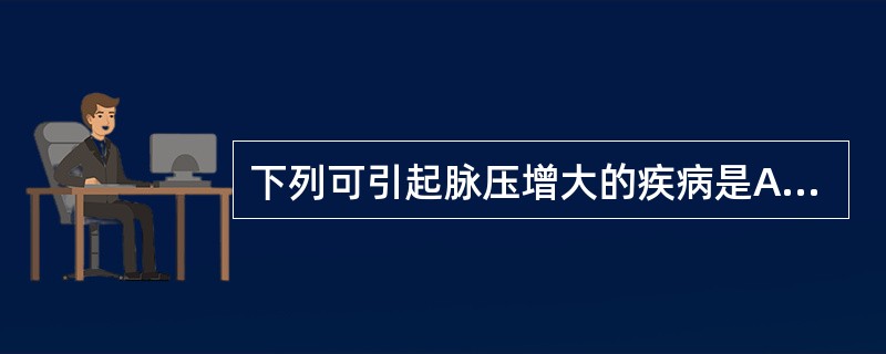 下列可引起脉压增大的疾病是A、动脉导管未闭B、主动脉瓣狭窄C、甲状腺功能减退D、