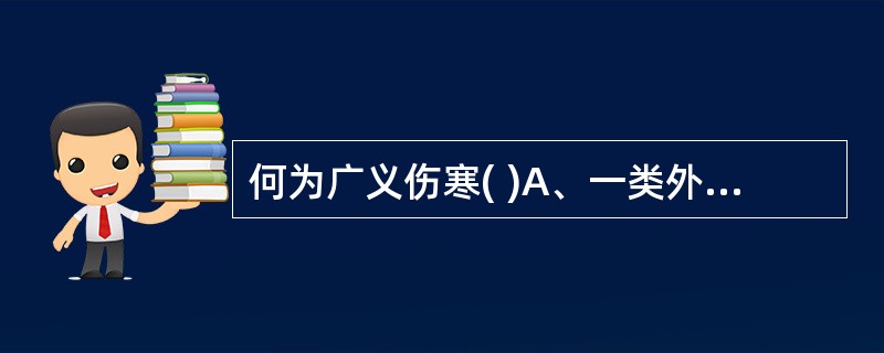 何为广义伤寒( )A、一类外感热病的总称B、多种急性外感热病的总称C、一切外感热