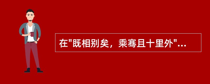 在"既相别矣，乘骞且十里外"中，"骞"之义为( )A、驴B、骡C、马D、跛。指劣