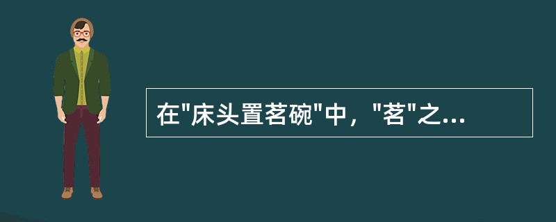 在"床头置茗碗"中，"茗"之义为( )A、萆B、药C、茶D、糖