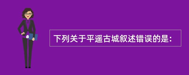 下列关于平遥古城叙述错误的是: