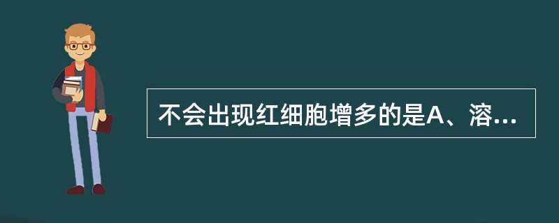 不会出现红细胞增多的是A、溶血性贫血B、缺铁性贫血C、再生障碍性贫血D、巨幼红细