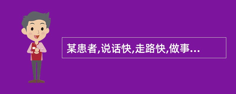 某患者,说话快,走路快,做事效率高,但脾气暴躁,容易激动,常因与别人意见不一致而