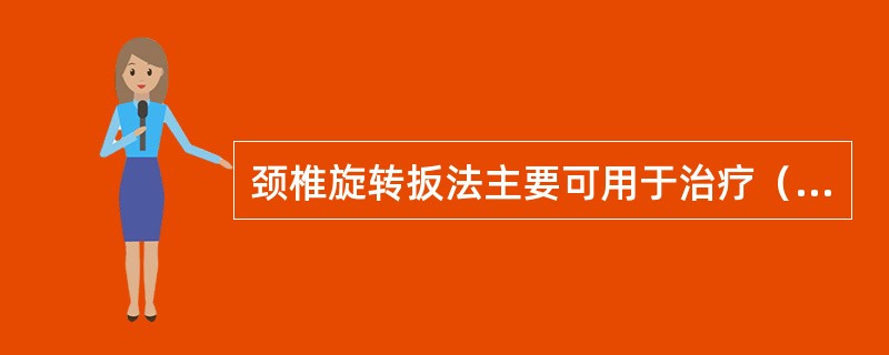 颈椎旋转扳法主要可用于治疗（）A、后纵韧带骨化B、颈椎小关节紊乱C、单个颈椎椎