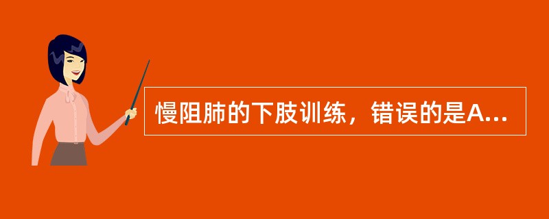 慢阻肺的下肢训练，错误的是A、应坚持终身训练B、可明显增加COPD患者的活动耐量