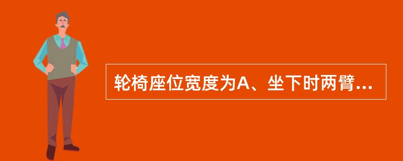 轮椅座位宽度为A、坐下时两臂间或两股之间的距离，再加5cmB、坐下时两臂间或两股