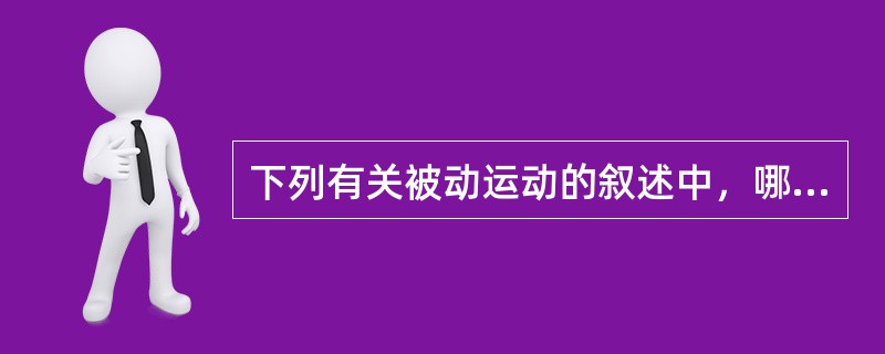 下列有关被动运动的叙述中，哪一项是错误的A、被动运动全靠外力来完成运动或动作B、