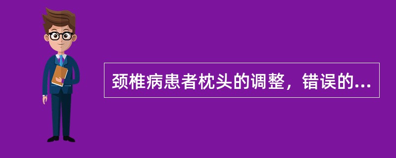 颈椎病患者枕头的调整，错误的是A、一般来说，枕头的合适高度与患者拳头等高B、枕头