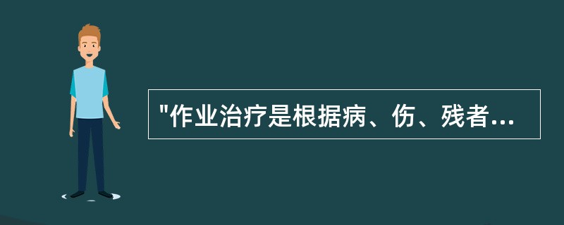 "作业治疗是根据病、伤、残者日常生活、家庭生活、社会和职业生活等方面的需要，选择