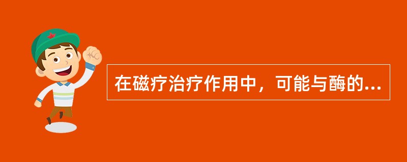 在磁疗治疗作用中，可能与酶的作用有关的是
