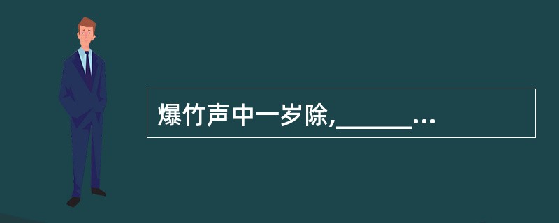 爆竹声中一岁除,_________________。千门万户曈曈日,______