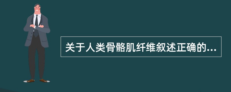 关于人类骨骼肌纤维叙述正确的是A、Ⅰ型肌纤维即快收缩纤维B、Ⅱ型肌纤维即慢性收缩