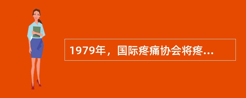 1979年，国际疼痛协会将疼痛重新定义为A、是用疼痛来描述的一种不愉快的感觉和情