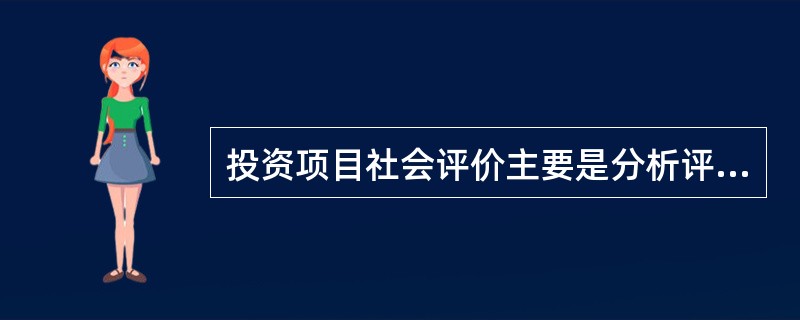 投资项目社会评价主要是分析评价项目建设和运营活动对实现社会发展目标的作用和影响,