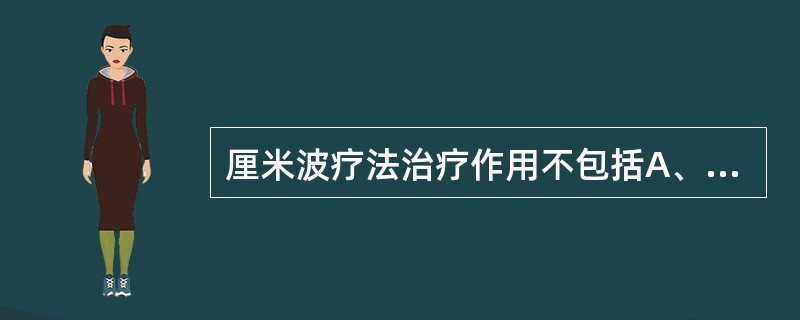 厘米波疗法治疗作用不包括A、产生温热效应B、直接作用于肿瘤或病变组织进行高热凝固