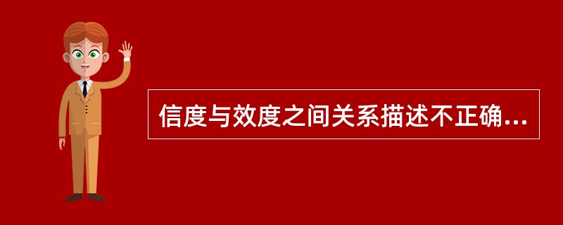 信度与效度之间关系描述不正确的是A、信度是效度的必要条件B、信度低，效度不可能高