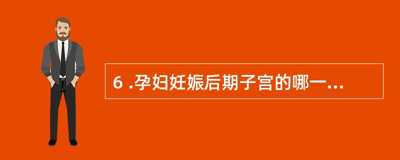 6 .孕妇妊娠后期子宫的哪一部分增长速度最慢A .子宫底部 B .子宫体部 C