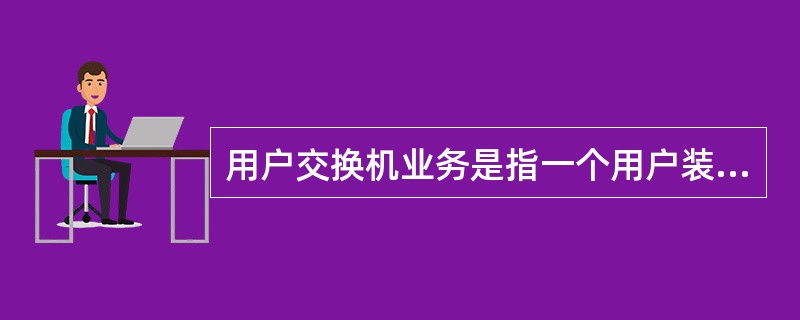 用户交换机业务是指一个用户装设的,供内部通话,并通过中继线与市话通信网连结与外界