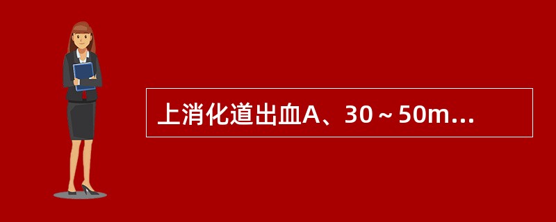 上消化道出血A、30～50ml可出现柏油样便B、40～60ml可出现柏油样便C、