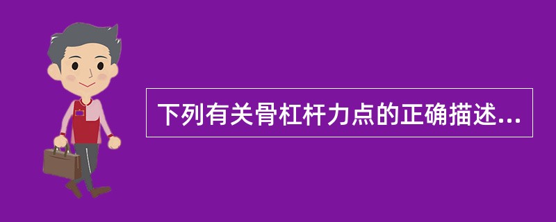 下列有关骨杠杆力点的正确描述是A、是关节的运动中心B、是肌肉的附着点C、以支点为